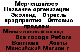 Мерчендайзер › Название организации ­ Эколенд › Отрасль предприятия ­ Оптовые продажи › Минимальный оклад ­ 18 000 - Все города Работа » Вакансии   . Ханты-Мансийский,Мегион г.